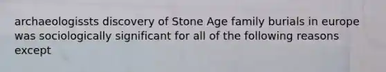 archaeologissts discovery of Stone Age family burials in europe was sociologically significant for all of the following reasons except