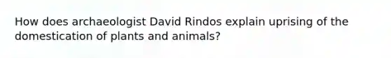 How does archaeologist David Rindos explain uprising of the domestication of plants and animals?