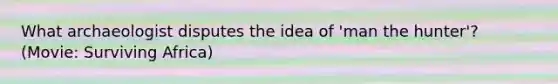 What archaeologist disputes the idea of 'man the hunter'? (Movie: Surviving Africa)