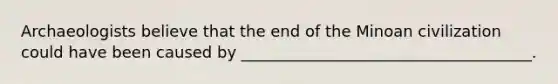 Archaeologists believe that the end of the Minoan civilization could have been caused by _____________________________________.