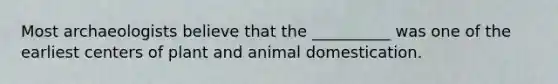 Most archaeologists believe that the __________ was one of the earliest centers of plant and animal domestication.