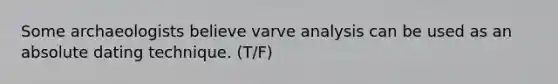 Some archaeologists believe varve analysis can be used as an absolute dating technique. (T/F)