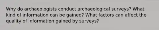 Why do archaeologists conduct archaeological surveys? What kind of information can be gained? What factors can affect the quality of information gained by surveys?