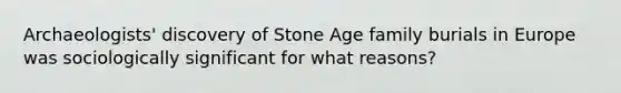 Archaeologists' discovery of Stone Age family burials in Europe was sociologically significant for what reasons?