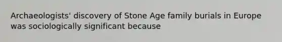 Archaeologists' discovery of Stone Age family burials in Europe was sociologically significant because