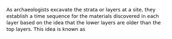 As archaeologists excavate the strata or layers at a site, they establish a time sequence for the materials discovered in each layer based on the idea that the lower layers are older than the top layers. This idea is known as