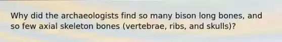 Why did the archaeologists find so many bison long bones, and so few axial skeleton bones (vertebrae, ribs, and skulls)?