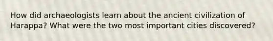 How did archaeologists learn about the ancient civilization of Harappa? What were the two most important cities discovered?