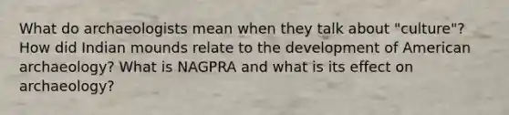 What do archaeologists mean when they talk about "culture"? How did Indian mounds relate to the development of American archaeology? What is NAGPRA and what is its effect on archaeology?