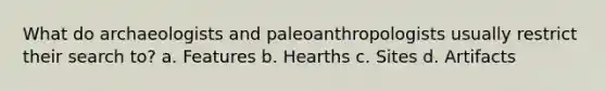 What do archaeologists and paleoanthropologists usually restrict their search to? a. Features b. Hearths c. Sites d. Artifacts