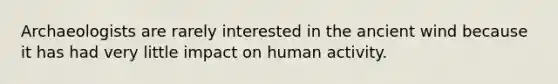 Archaeologists are rarely interested in the ancient wind because it has had very little impact on human activity.