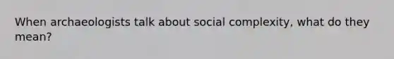 When archaeologists talk about social complexity, what do they mean?