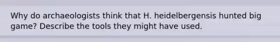 Why do archaeologists think that H. heidelbergensis hunted big game? Describe the tools they might have used.