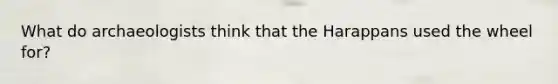 What do archaeologists think that the Harappans used the wheel for?
