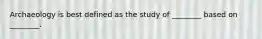 Archaeology is best defined as the study of ________ based on ________.