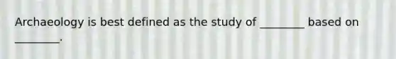 Archaeology is best defined as the study of ________ based on ________.