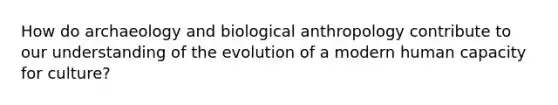 How do archaeology and biological anthropology contribute to our understanding of the evolution of a modern human capacity for culture?