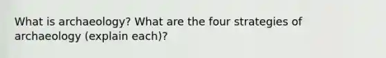 What is archaeology? What are the four strategies of archaeology (explain each)?