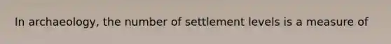 In archaeology, the number of settlement levels is a measure of