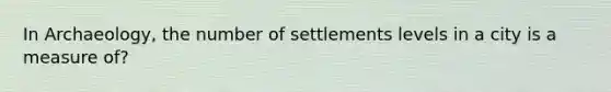 In Archaeology, the number of settlements levels in a city is a measure of?