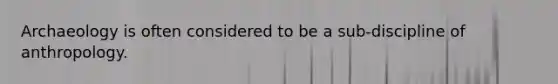 Archaeology is often considered to be a sub-discipline of anthropology.