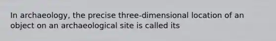 In archaeology, the precise three-dimensional location of an object on an archaeological site is called its