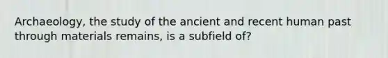 Archaeology, the study of the ancient and recent human past through materials remains, is a subfield of?