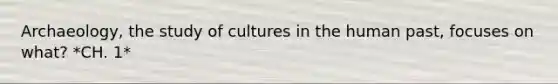 Archaeology, the study of cultures in the human past, focuses on what? *CH. 1*