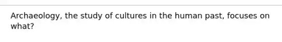 Archaeology, the study of cultures in the human past, focuses on what?