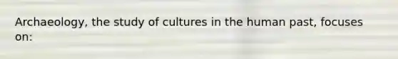 Archaeology, the study of cultures in the human past, focuses on: