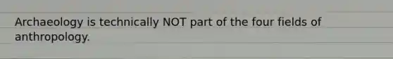 Archaeology is technically NOT part of the four fields of anthropology.