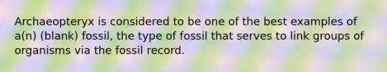 Archaeopteryx is considered to be one of the best examples of a(n) (blank) fossil, the type of fossil that serves to link groups of organisms via the fossil record.