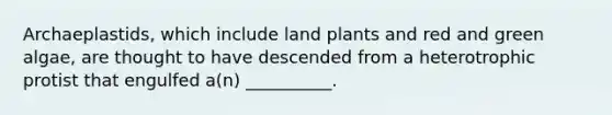 Archaeplastids, which include land plants and red and green algae, are thought to have descended from a heterotrophic protist that engulfed a(n) __________.