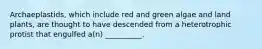 Archaeplastids, which include red and green algae and land plants, are thought to have descended from a heterotrophic protist that engulfed a(n) __________.