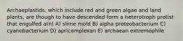 Archaeplastids, which include red and green algae and land plants, are though to have descended form a heterotroph protist that engulfed a(n) A) slime mold B) alpha proteobacterium C) cyanobacterium D) apricomplexan E) archaean extremophile