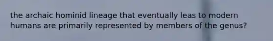 the archaic hominid lineage that eventually leas to modern humans are primarily represented by members of the genus?