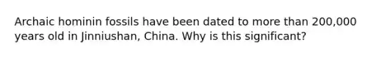 Archaic hominin fossils have been dated to more than 200,000 years old in Jinniushan, China. Why is this significant?