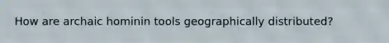How are archaic hominin tools geographically distributed?