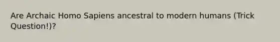 Are Archaic Homo Sapiens ancestral to modern humans (Trick Question!)?