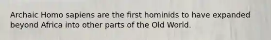 Archaic Homo sapiens are the first hominids to have expanded beyond Africa into other parts of the Old World.