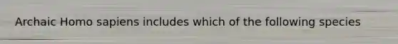 Archaic Homo sapiens includes which of the following species