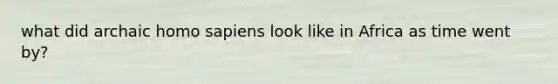 what did archaic homo sapiens look like in Africa as time went by?
