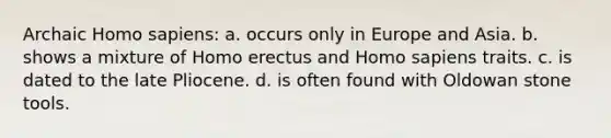 Archaic <a href='https://www.questionai.com/knowledge/k9aqcXDhxN-homo-sapiens' class='anchor-knowledge'>homo sapiens</a>: a. occurs only in Europe and Asia. b. shows a mixture of <a href='https://www.questionai.com/knowledge/kI1ONx7LAC-homo-erectus' class='anchor-knowledge'>homo erectus</a> and Homo sapiens traits. c. is dated to the late Pliocene. d. is often found with Oldowan stone tools.