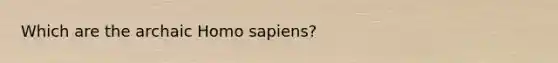 Which are the archaic Homo sapiens?