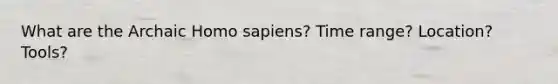 What are the Archaic Homo sapiens? Time range? Location? Tools?