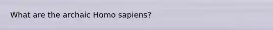 What are the archaic Homo sapiens?