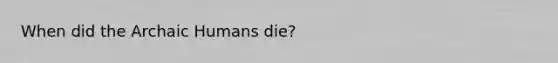 When did the Archaic Humans die?