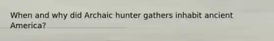 When and why did Archaic hunter gathers inhabit ancient America?