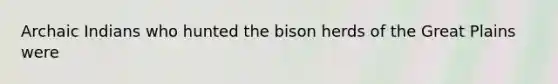 Archaic Indians who hunted the bison herds of the Great Plains were