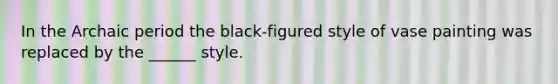 In the Archaic period the black-figured style of vase painting was replaced by the ______ style.